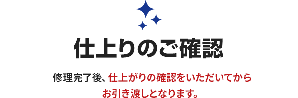 仕上がりのご確認。修理完了後、仕上がりの確認をいただいてから、お引き渡しとなります。